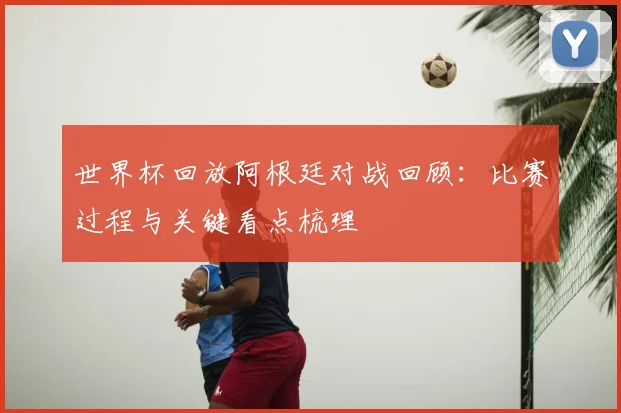 世界杯回放阿根廷对战回顾:比赛过程与关键看点梳理