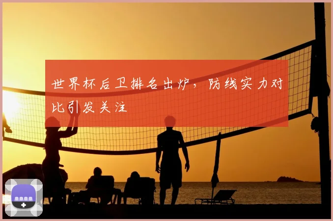 世界杯后卫排名出炉,防线实力对比引发关注