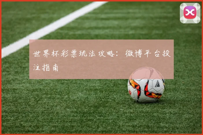 世界杯彩票玩法攻略：微博平台投注指南