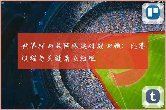 世界杯回放阿根廷对战回顾：比赛过程与关键看点梳理