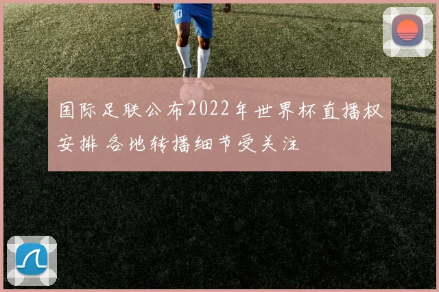 国际足联公布2022年世界杯直播权安排 各地转播细节受关注