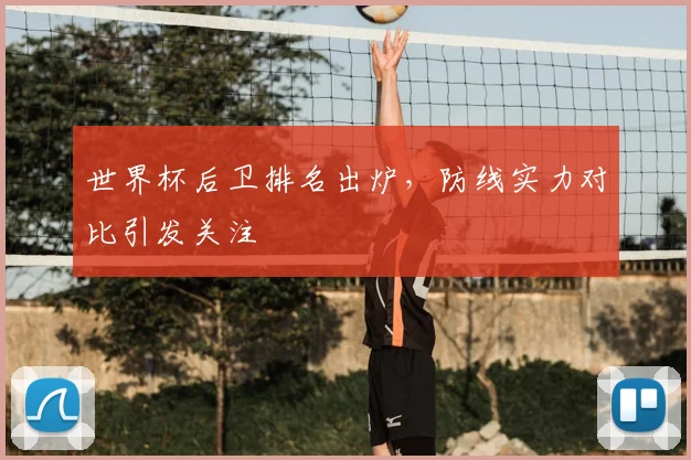世界杯后卫排名出炉,防线实力对比引发关注