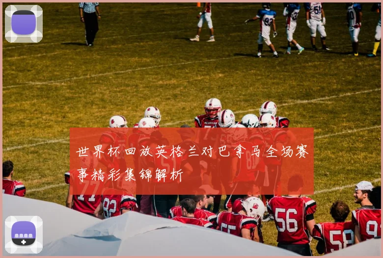 世界杯回放英格兰对巴拿马全场赛事精彩集锦解析