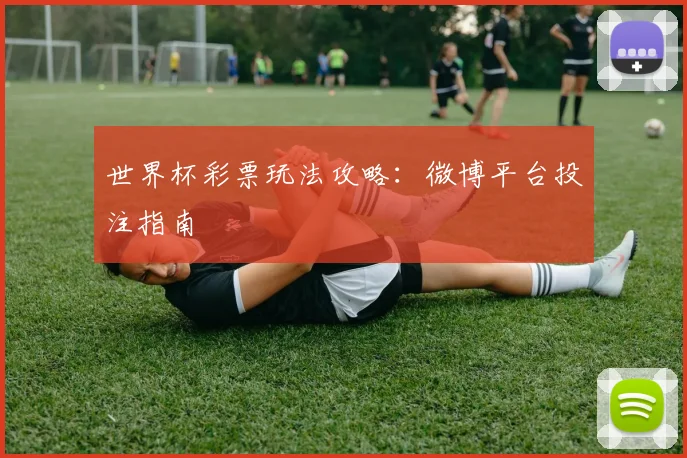 世界杯彩票玩法攻略：微博平台投注指南
