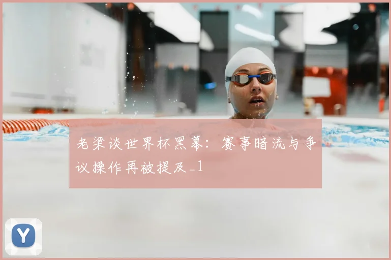老梁谈世界杯黑幕:赛事暗流与争议操作再被提及_1