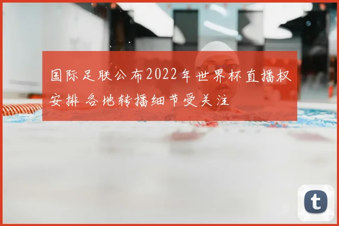 国际足联公布2022年世界杯直播权安排 各地转播细节受关注