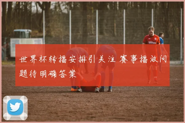 世界杯转播安排引关注 赛事播放问题待明确答案