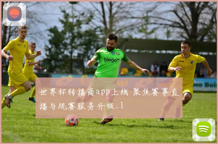 世界杯转播商app上线 聚焦赛事直播与观赛服务升级_1
