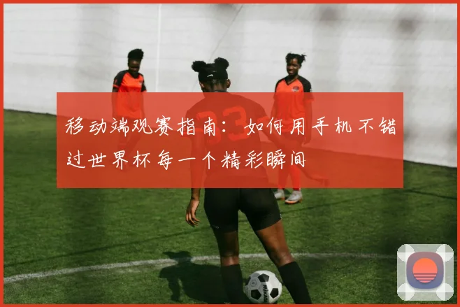 移动端观赛指南：如何用手机不错过世界杯每一个精彩瞬间